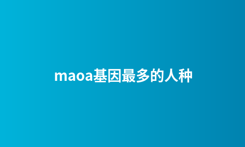 maoa基因最多的人种