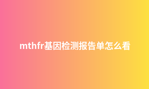 mthfr基因检测报告单怎么看