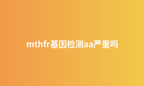 mthfr基因检测aa严重吗