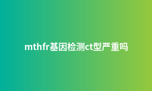 mthfr基因检测ct型严重吗