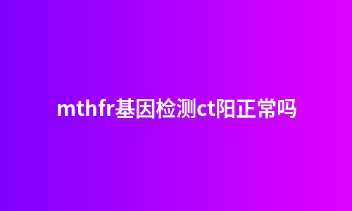 mthfr基因检测ct阳正常吗