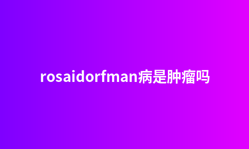 rosaidorfman病是肿瘤吗
