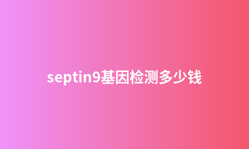 septin9基因检测多少钱
