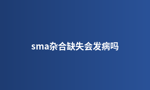 sma杂合缺失会发病吗