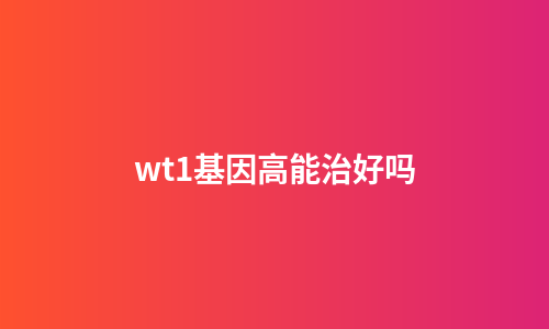 wt1基因高能治好吗