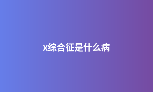 x综合征是什么病