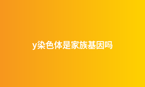 y染色体是家族基因吗