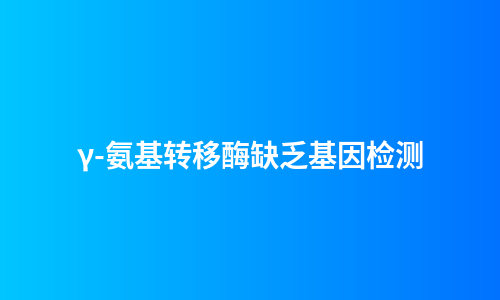 γ-氨基转移酶缺乏基因检测