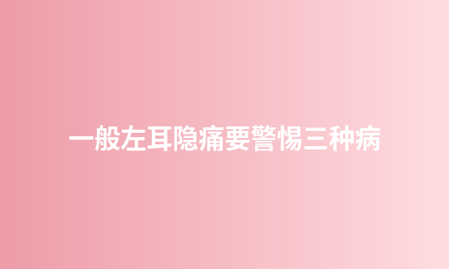 一般左耳隐痛要警惕三种病