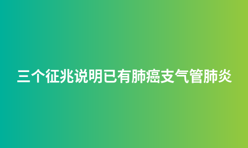 三个征兆说明已有肺癌支气管肺炎