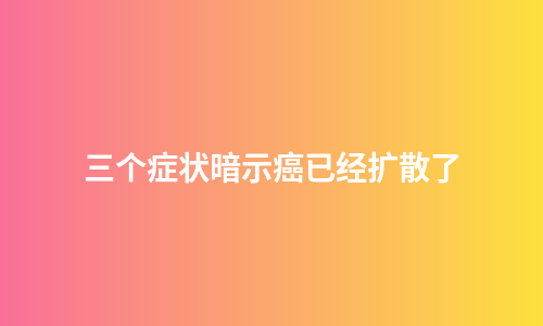 三个症状暗示癌已经扩散了