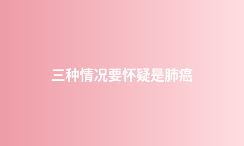 三种情况要怀疑是肺癌