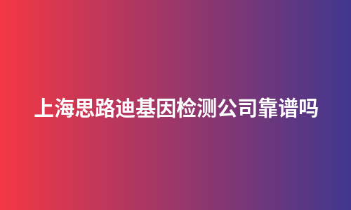 上海思路迪基因检测公司靠谱吗