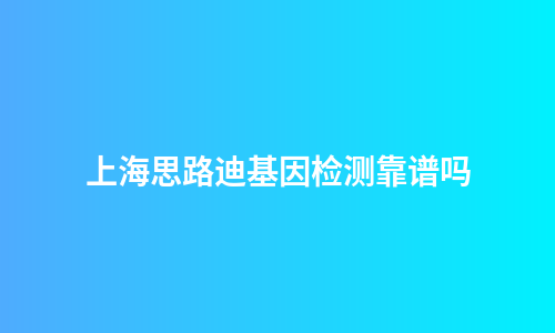 上海思路迪基因检测靠谱吗
