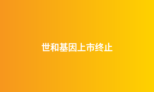 世和基因上市终止