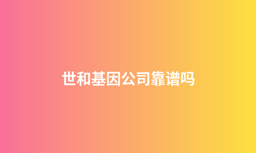 世和基因公司靠谱吗