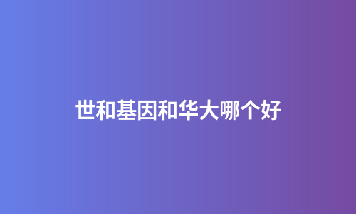 世和基因和华大哪个好