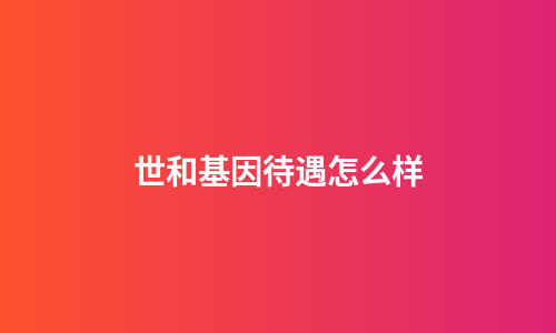 世和基因待遇怎么样