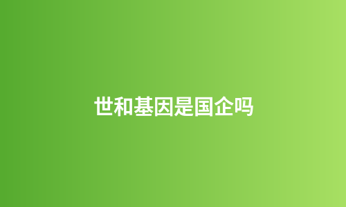世和基因是国企吗