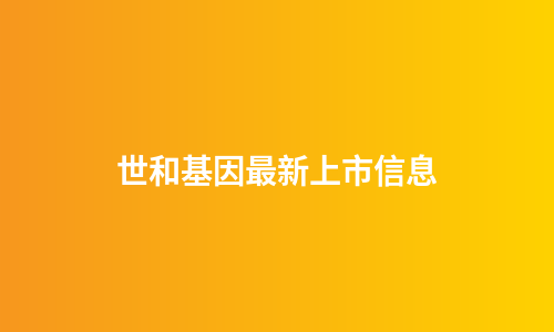 世和基因最新上市信息