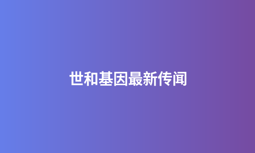 世和基因最新传闻