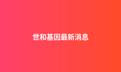世和基因最新消息