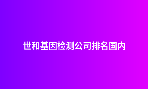 世和基因检测公司排名国内