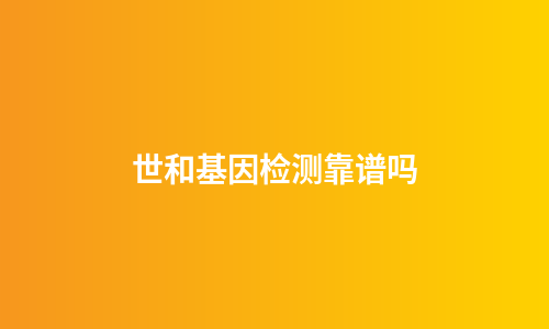 世和基因检测靠谱吗