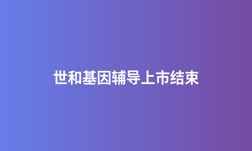 世和基因辅导上市结束