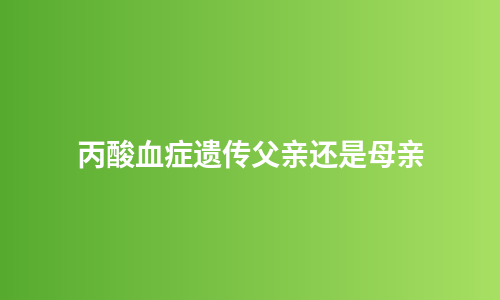 丙酸血症遗传父亲还是母亲
