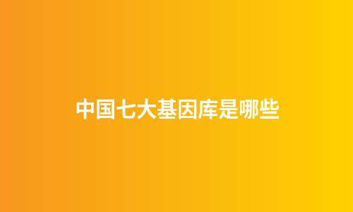 中国七大基因库是哪些