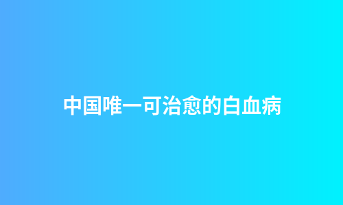 中国唯一可治愈的白血病