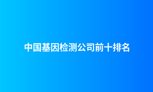 中国基因检测公司前十排名