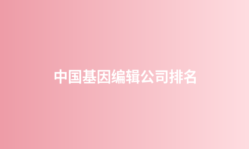 中国基因编辑公司排名