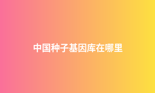 中国种子基因库在哪里