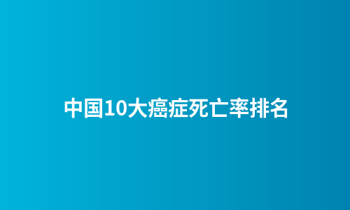 中国10大癌症死亡率排名