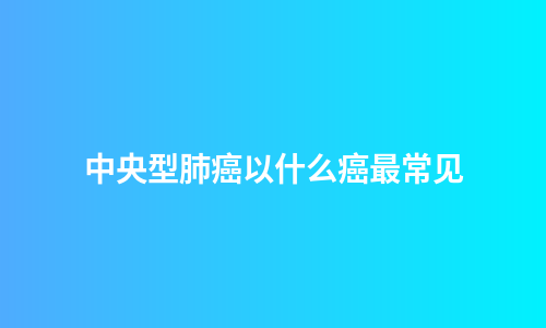 中央型肺癌以什么癌最常见