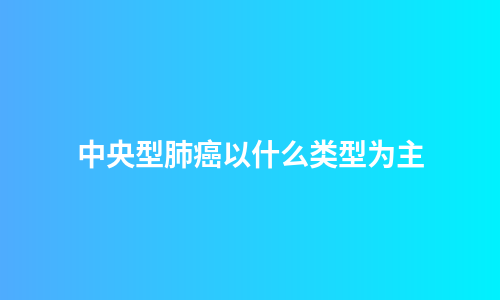 中央型肺癌以什么类型为主