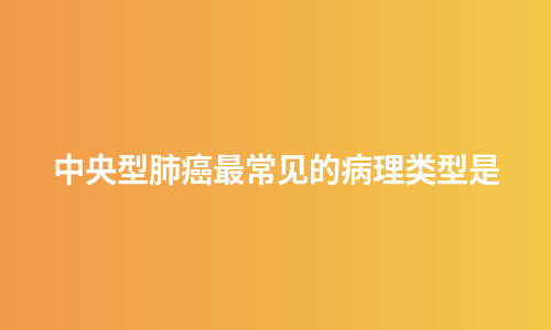 中央型肺癌最常见的病理类型是