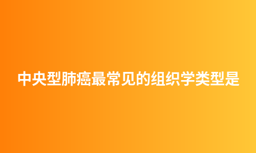 中央型肺癌最常见的组织学类型是