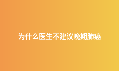 为什么医生不建议晚期肺癌