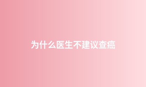 为什么医生不建议查癌