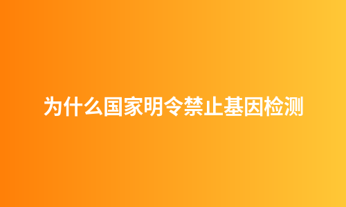 为什么国家明令禁止基因检测