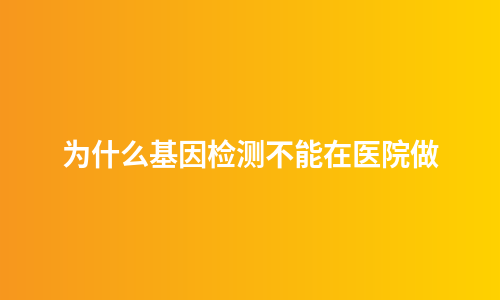 为什么基因检测不能在医院做