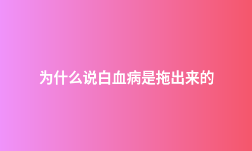 为什么说白血病是拖出来的