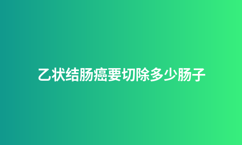 乙状结肠癌要切除多少肠子