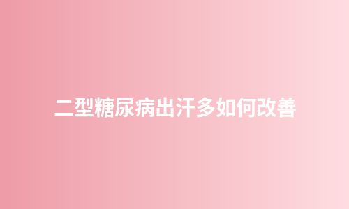二型糖尿病出汗多如何改善