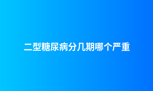 二型糖尿病分几期哪个严重