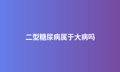 二型糖尿病属于大病吗