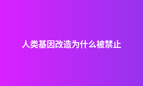 人类基因改造为什么被禁止